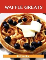 Waffle Greats: Delicious Waffle Recipes, The Top 51 Waffle Recipes