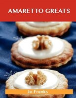Amaretto Greats: Delicious Amaretto Recipes, The Top 72 Amaretto Recipes