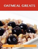 Oatmeal Greats: Delicious Oatmeal Recipes, The Top 83 Oatmeal Recipes
