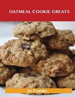 Oatmeal Cookie Greats: Delicious Oatmeal Cookie Recipes, The Top 51 Oatmeal Cookie Recipes