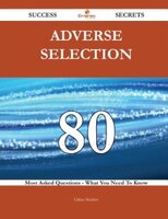 Adverse Selection 80 Success Secrets - 80 Most Asked Questions On Adverse Selection - What You Need To Know