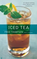 Iced Tea: 50 Recipes For Refreshing Tisanes, Infusions, Coolers, And Spiked Teas