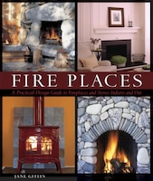 Fire Places: A Practical Design Guide To Fireplaces And Stoves