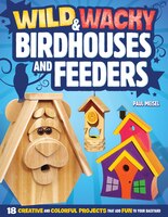 Wild & Wacky Birdhouses and Feeders: 18 Creative and 