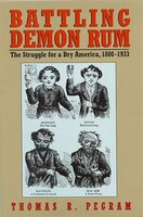 Battling Demon Rum: The Struggle For A Dry America, 1800-1933