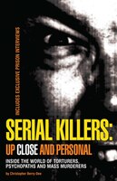 Serial Killers:  Up Close And Personal: Inside The World Of Torturers, Psychopaths, And Mass Murderers