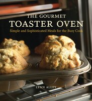 The Gourmet Toaster Oven: Simple And Sophisticated Meals For The Busy Cook