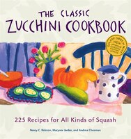 The Classic Zucchini Cookbook: 225 Recipes For All Kinds of 