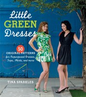 Little Green Dresses: 50 Original Patterns For Repurposed Dresses, Tops, Skirts, And More