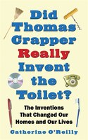 Did Thomas Crapper Really Invent The Toilet?: The Inventions That Changed Our Homes And Our Lives