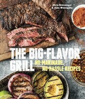 The Big-flavor Grill: No-marinade, No-hassle Recipes For Delicious Steaks, Chicken, Ribs, Chops, Vegetables, Shrimp, And