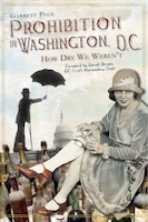 Prohibition in Washington, D.C.:: How Dry We Weren&apos;t