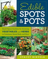 Edible Spots And Pots: Small-space Gardens For Growing Vegetables And Herbs In Containers, Raised Beds, And More