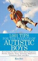 1,001 Tips For The Parents Of Autistic Boys: Everything You Need To Know About Diagnosis, Doctors, Schools, Taxes, Vacations, Baby