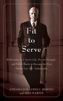 Fit To Serve: Reflections On A Secret Life, Private Struggle, And Public Battle To Become The First Openly Gay U.