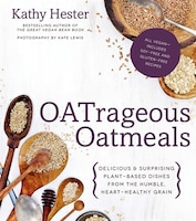 Oatrageous Oatmeals: Delicious & Surprising Plant-based Dishes From This Humble, Heart-healthy Grain