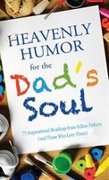 Heavenly Humor For The Dads Soul: 75 Inspirational Readings From Fellow Fathers (and Those Who Love Them)