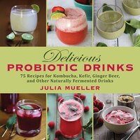 Delicious Probiotic Drinks: 75 Recipes for Kombucha, Kefir, 