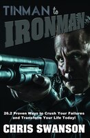 Tinman To Ironman: 26.2 Proven Ways To Crush Your Failures And Transform Your Life Today!