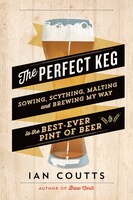The Perfect Keg: Sowing, Scything, Malting And Brewing My Way To The Best Ever Pint Of Beer