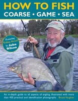 How To Fish:  Coarse, Game And Sea: An In-depth Guide To All Aspects Of Angling, Illustrated With More Than 450 Practical And Iden