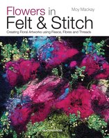 Flowers In Felt & Stitch: Creating Beautiful Flowers Using Fleece, Fibres And Threads