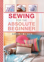 Sewing For The Absolute Beginner: 25 Fabulous Items To Make 