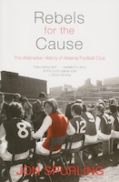 Rebels For The Cause: The Alternative History Of Arsenal 