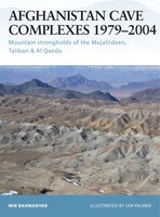 Afghanistan Cave Complexes 1979-2004: Mountain Strongholds Of The Mujahideen, Taliban & Al Qaeda
