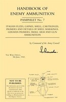 Handbook Of Enemy Ammunition:  War Office Pamphlet No 7; Italian Fuzes, Gaines, Shell, Cartridges, Primers And Details Of Shell Ma