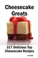 Cheesecake Greats: 317 Delicious Cheesecake Recipes: From Amaretto & Ghirardelli Chocolate Chip Cheesecake To Yogurt C