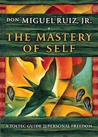 The Mastery Of Self: A Toltec Guide To Personal Freedom