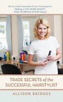 Trade Secrets Of The Successful Hairstylist: The Successful Hairstylist&apos;s Proven Techniques For Making A Lot More Money