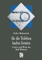 Als Die Teilchen Laufen Lernten: Leben Und Werk Des Großvaters Der Modernen Teilchenbeschleuniger - Rolf Wideröe