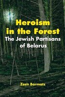 Heroism In The Forest: The Jewish Partisans Of Belarus