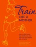 Train Like a Mother: How to Get Across Any Finish Line-and Not Lose Your Family, Job, Or Sanity