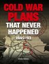 Cold War Plans That Never Happened: 1945 to the Present