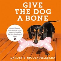 Give The Dog A Bone: Over 40 Healthy Home-cooked Treats, Meals And Snacks For Your Four-legged Friend