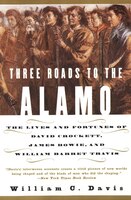 Three Roads To The Alamo: The Lives And Fortunes Of David Crockett, James Bowie, And William Barret Travis