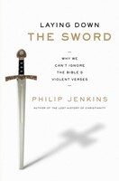 Laying Down The Sword: Why We Can't Ignore The Bible's Violent Verses