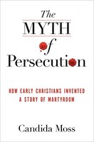 The Myth Of Persecution: How Early Christians Invented A Story Of Martyrdom