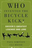 Who Invented the Bicycle Kick?: Soccer's Greatest Legends And Lore