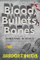 Blood, Bullets, And Bones: The Story Of Forensic Science From Sherlock Holmes To Dna