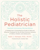 The Holistic Pediatrician, Twentieth Anniversary Revised Edition: A Pediatrician's Comprehensive Guide To Safe And Effective Thera