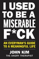 I Used To Be A Miserable F*ck: An Everyman's Guide To A Meaningful Life