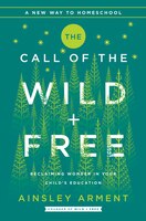 The Call Of The Wild And Free: Reclaiming Wonder In Your Child's Education