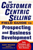 The CustomerCentric Selling(r) Field Guide to Prospecting and Business Development: Techniques, Tools, and Exercises to Win More B