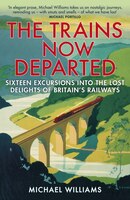 The Trains Now Departed: Sixteen Excursions Into The Lost Delights Of Britain's Railways