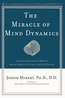 The Miracle Of Mind Dynamics: Use Your Subconscious Mind To Obtain Complete Control Over Your Destiny