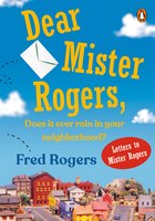 Dear Mister Rogers, Does It Ever Rain In Your Neighborhood?: Letters To Mister Rogers